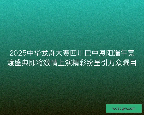 2025中华龙舟大赛四川巴中恩阳端午竞渡盛典即将激情上演精彩纷呈引万众瞩目