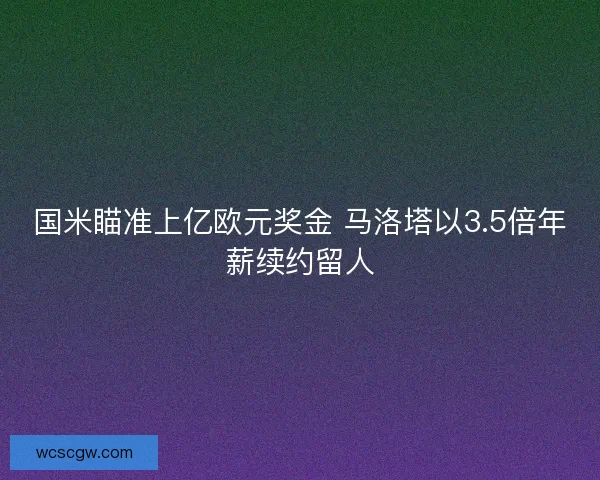 国米瞄准上亿欧元奖金 马洛塔以3.5倍年薪续约留人