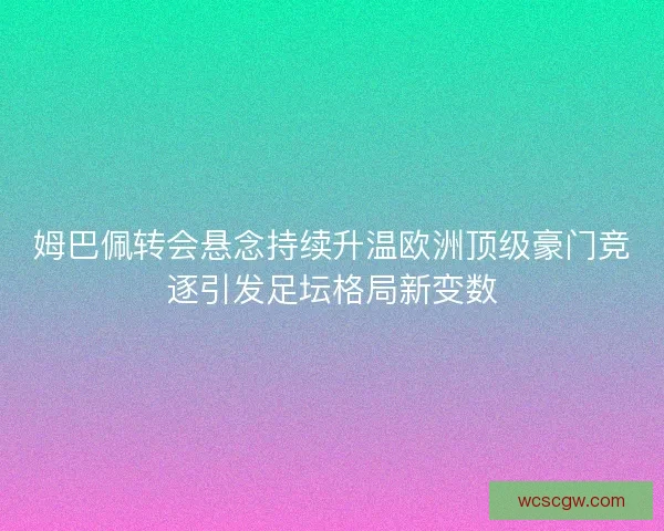 姆巴佩转会悬念持续升温欧洲顶级豪门竞逐引发足坛格局新变数