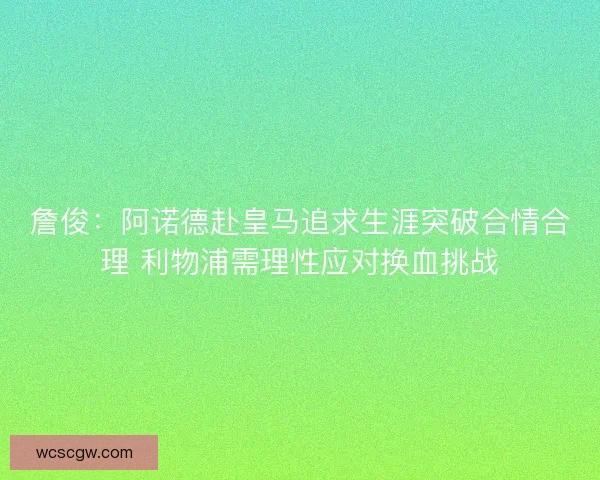 詹俊：阿诺德赴皇马追求生涯突破合情合理 利物浦需理性应对换血挑战