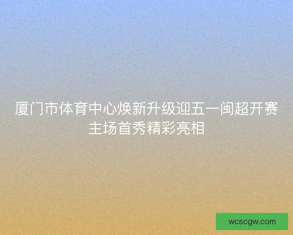 厦门市体育中心焕新升级迎五一闽超开赛主场首秀精彩亮相