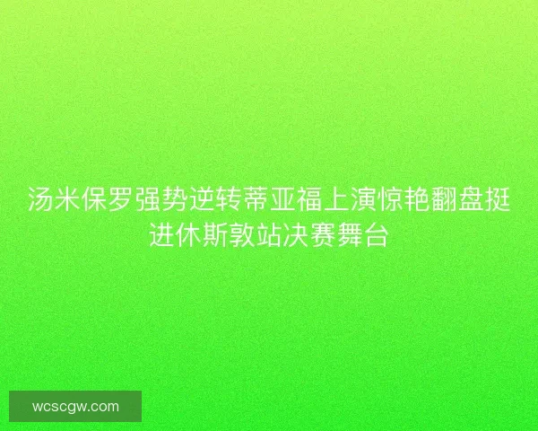 汤米保罗强势逆转蒂亚福上演惊艳翻盘挺进休斯敦站决赛舞台