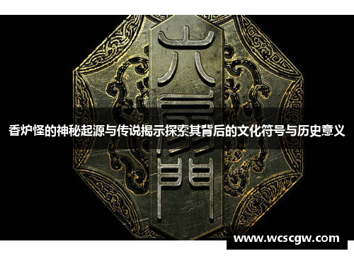 香炉怪的神秘起源与传说揭示探索其背后的文化符号与历史意义