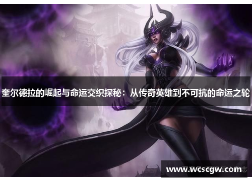 奎尔德拉的崛起与命运交织探秘：从传奇英雄到不可抗的命运之轮